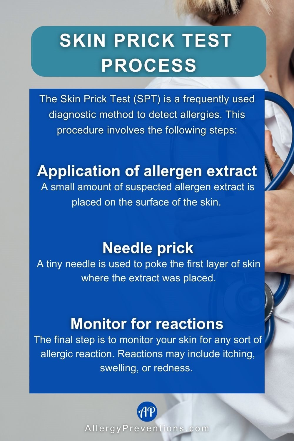 Skin Prick Test Process Infographic. The skin prick test (SPT) is a frequently used diagnostic method to detect allergies. This procedure involves the following steps: Application of allergen extract, a small amount of suspected allergen extract is placed on the surface of the skin. Need Prick, a tiny needle is used to poke the first later of skin where the extract was placed. Monitor for reactions, the final step is to monitor your skin for any sort of allergic reaction. Reactions may include itching, swelling, or redness.
