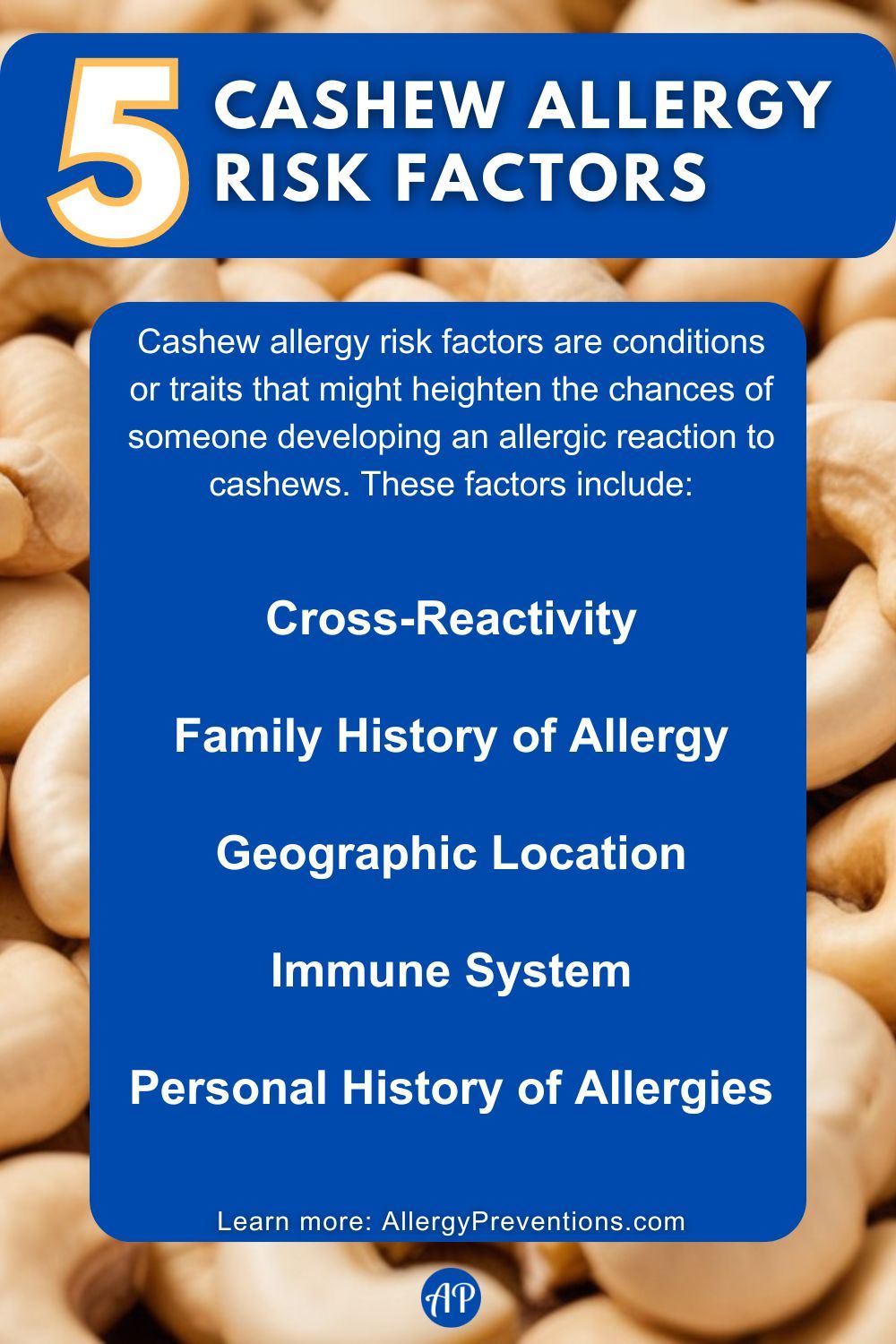 Cashew Allergy Risk Factors infographic. Cashew allergy risk factors are conditions or traits that might heighten the chances of someone developing an allergic reaction to cashews. These factors include: Cross-Reactivity, Family History of Allergy, Geographic Location, Immune System, and Personal History of Allergies.