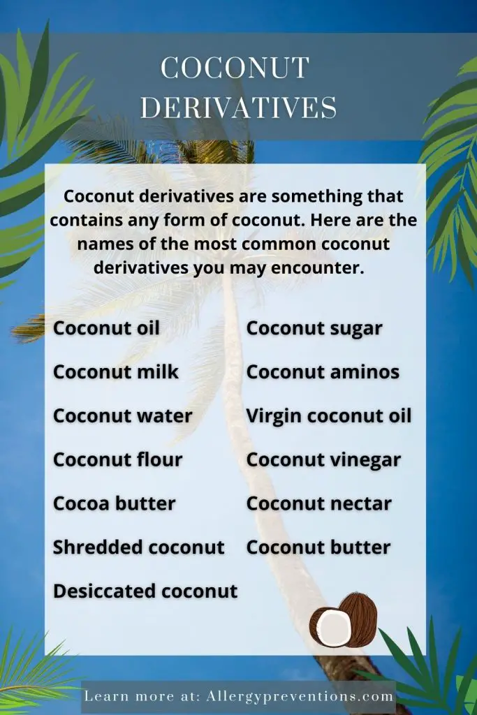 coconut derivatives infographic. Coconut derivatives are something that contains any form of coconut. Here are the names of the most common coconut derivatives you may encounter: Coconut oil, Coconut milk, Coconut water, Coconut flour, Cocoa butter, Shredded coconut, Desiccated coconut, Coconut sugar, Coconut aminos, Virgin coconut oil, Coconut vinegar, Coconut nectar, Coconut butter. Learn more at allergypreventions.com