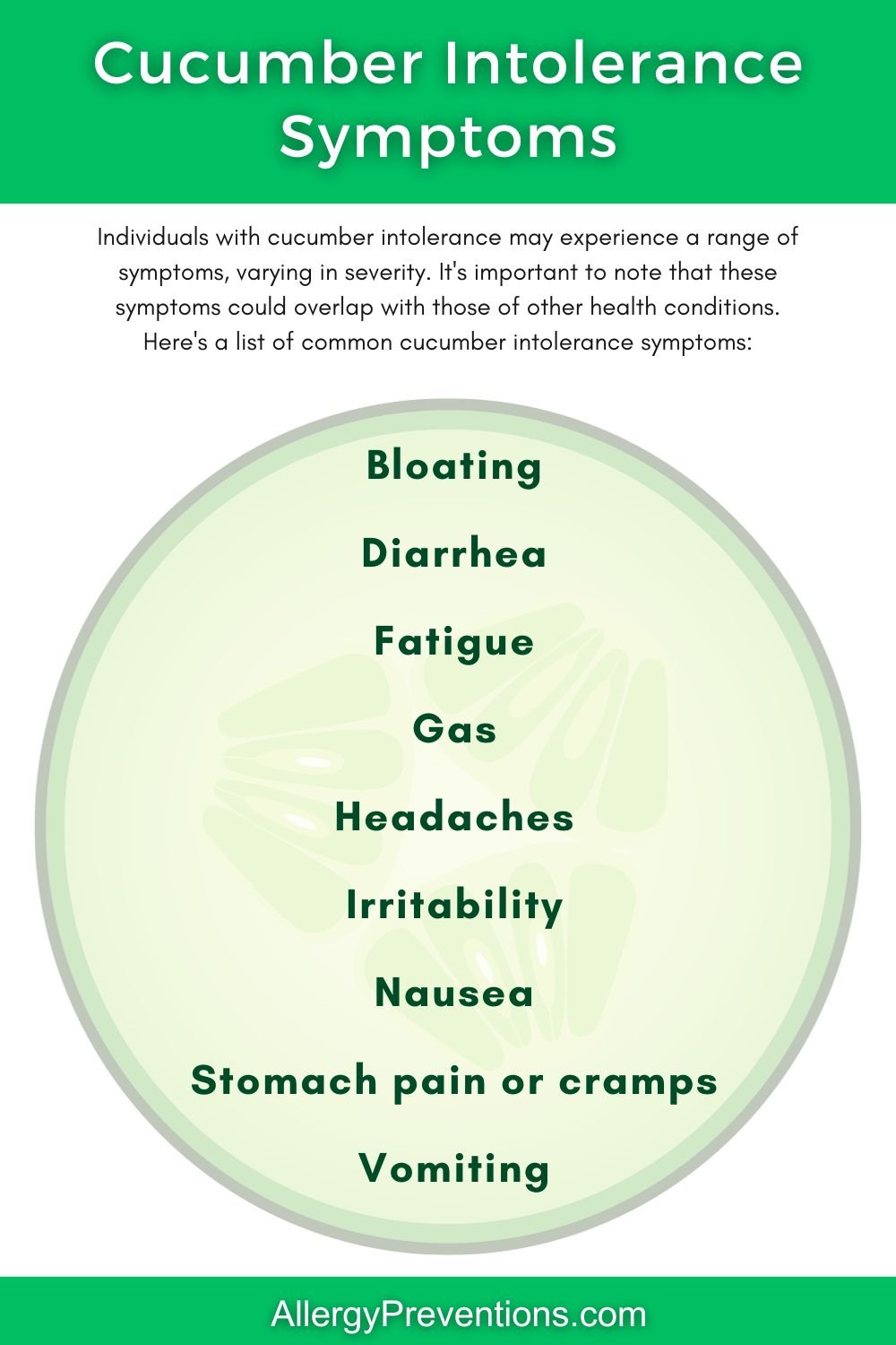 Cucumber Intolerance Symptoms Infographic. Individuals with cucumber intolerance may experience a range of symptoms, varying in severity. It's important to note that these symptoms could overlap with those of other health conditions. Here's a list of common cucumber intolerance symptoms: Bloating,, Diarrhea, Fatigue, Gas, Headaches, Irritability, Nausea, Stomach pain or cramps, Vomiting.