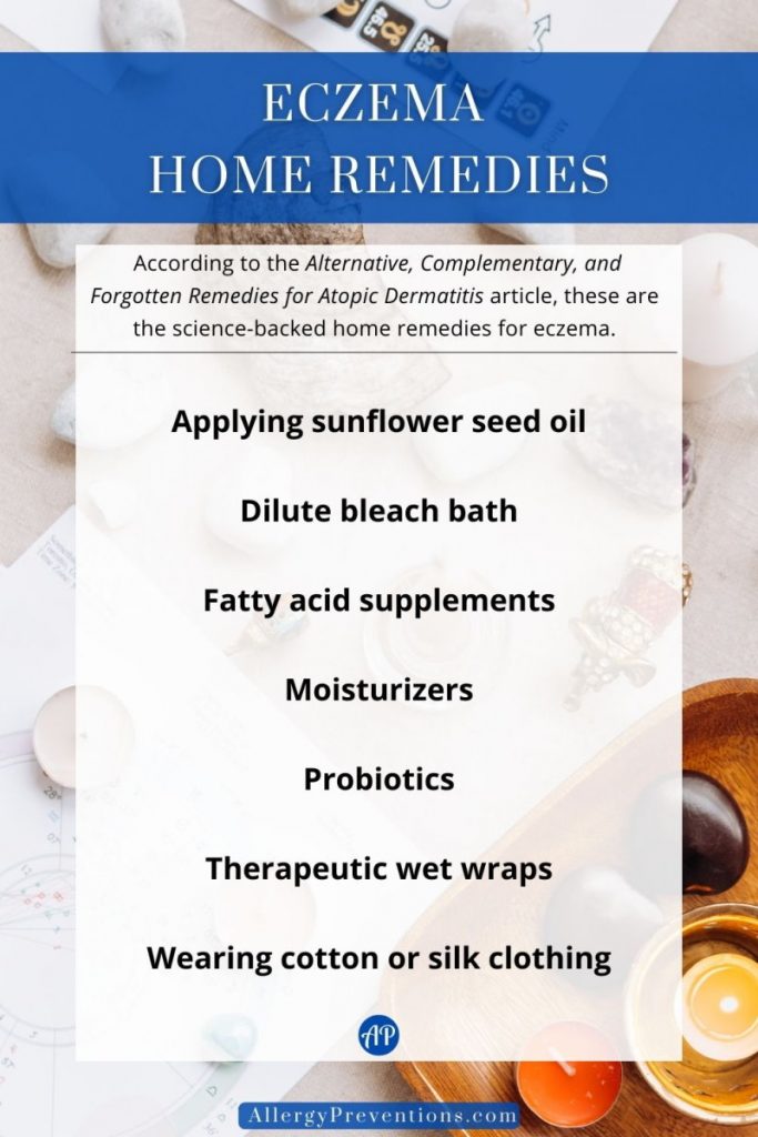 Eczema home remedies infographic. According to the Alternative, Complementary, and Forgotten Remedies for Atopic Dermatitis article, these are the science-backed home remedies for eczema. Applying sunflower seed oil, Dilute bleach bath, Fatty acid supplements, Moisturizers, Probiotics, Therapeutic wet wraps, and Wearing cotton or silk clothing.