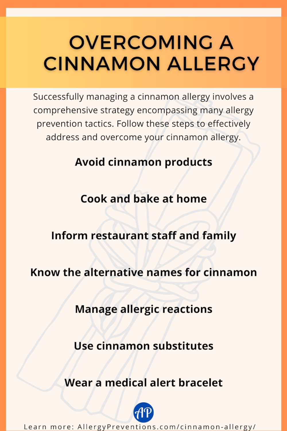 Overcoming a cinnamon allergy infographic. Successfully managing a cinnamon allergy involves a comprehensive strategy encompassing many allergy prevention tactics. Follow these steps to effectively address and overcome your cinnamon allergy: Avoid cinnamon products, Cook and bake at home, Inform restaurant staff and family, Know the alternative names for cinnamon, Manage allergic reactions, Use cinnamon substitutes, Wear a medical alert bracelet.