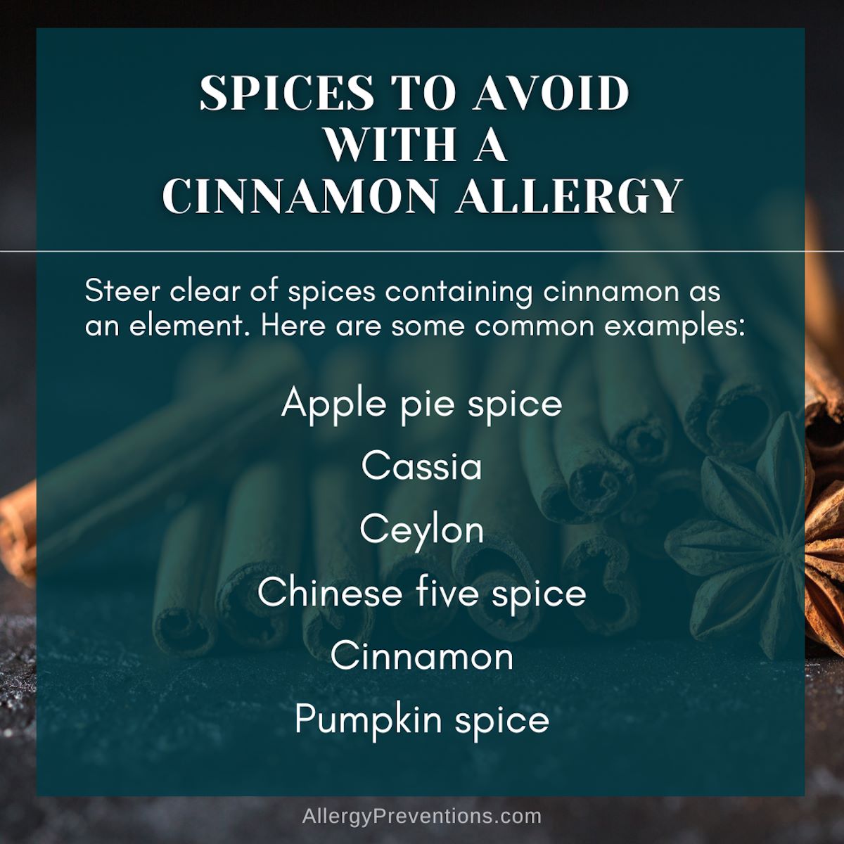 spices to avoid with a cinnamon allergy infographic. Steer clear of spices containing cinnamon as an element. Here are some common examples: Apple pie spice, Cassia, Ceylon, Chinese five spice, Cinnamon, Pumpkin spice.