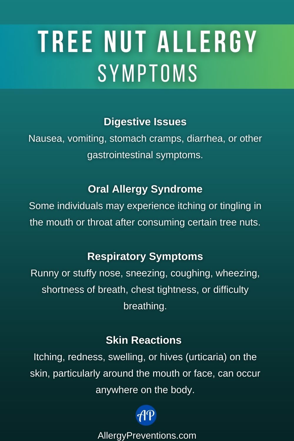 Tree Nut Allergy Symptoms Infographic: Digestive Issues Nausea, vomiting, stomach cramps, diarrhea, or other gastrointestinal symptoms. Oral Allergy Syndrome Some individuals may experience itching or tingling in the mouth or throat after consuming certain tree nuts. Respiratory Symptoms Runny or stuffy nose, sneezing, coughing, wheezing, shortness of breath, chest tightness, or difficulty breathing. Skin Reactions Itching, redness, swelling, or hives (urticaria) on the skin, particularly around the mouth or face, can occur anywhere on the body.