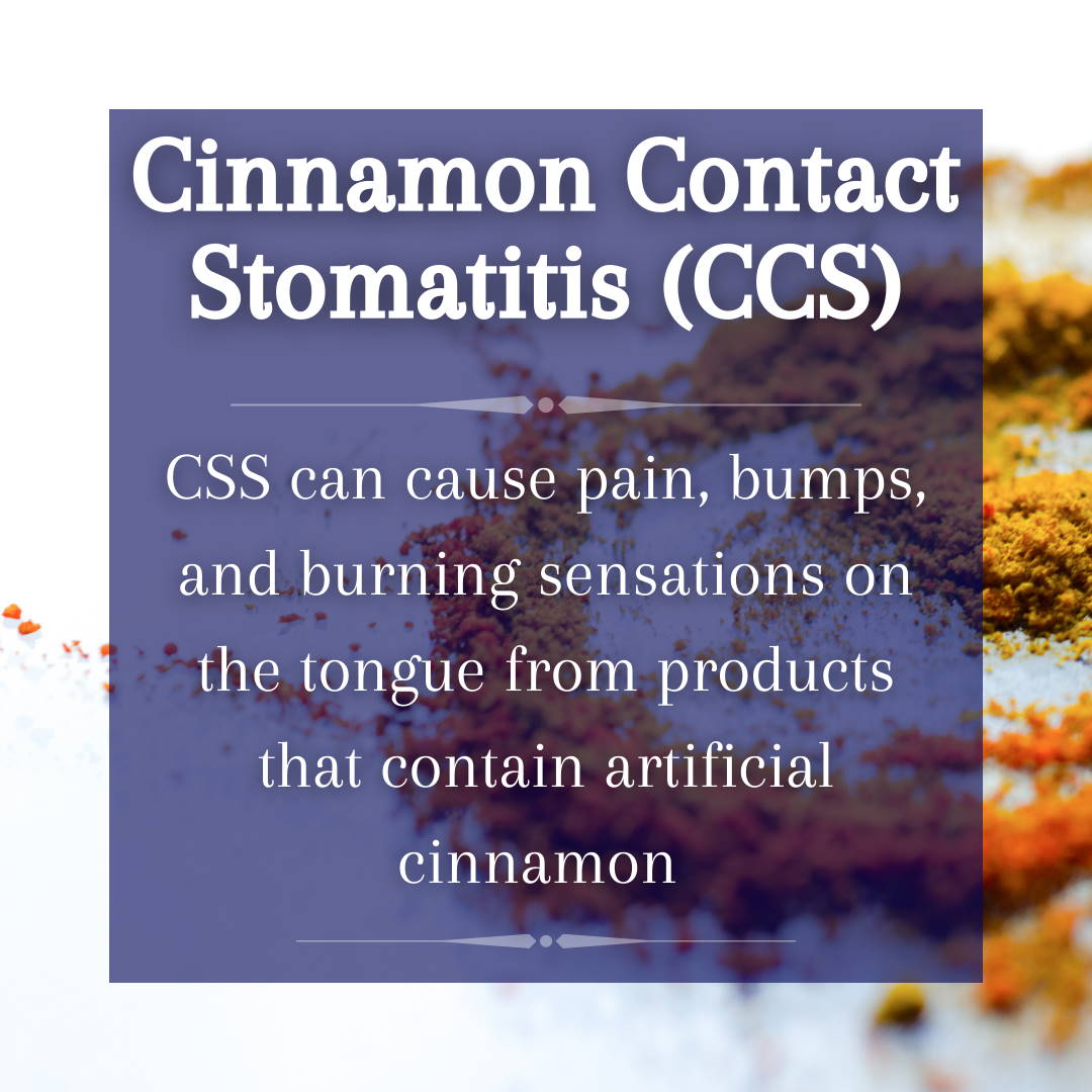 Cinnamon Contact Stomatitis (CCS) - CSS can cause pain, bumps, and burning sensations on the tongue from products that contain artificial cinnamon 