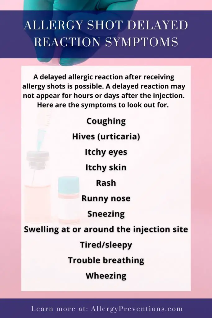 Allergy shot delayed reaction symptoms infographic. A delayed allergic reaction after receiving allergy shots is possible. A delayed reaction may not appear for hours or days after the injection. Here are the symptoms to look out for. Coughing, Hives (urticaria), Itchy eyes, Itchy skin, Rash, Runny nose, Sneezing, Swelling at or around the injection site, Tired/sleepy, Trouble breathing, Wheezing