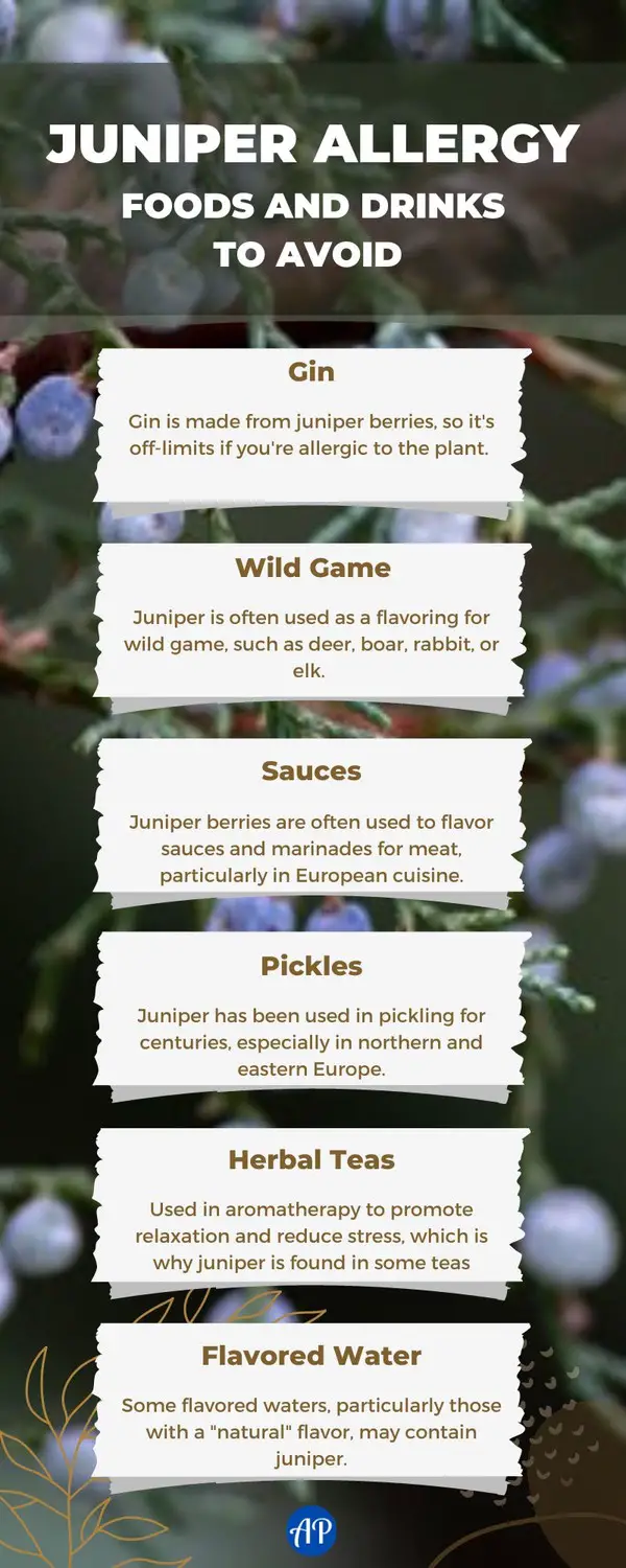 juniper allergy foods and drinks to avoid. Foods to avoid with juniper allergies: Gin, wild game, sauces, pickles, herbal teas, flavored water.